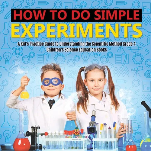 How to Do Simple Experiments A Kid's Practice Guide to Understanding the Scientific Method Grade 4 Children's Science Education Books - Paperback