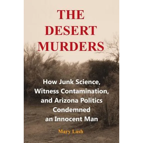 The Desert Murders: How Junk Science, Witness Contamination, and Arizona Politics Condemned an Innocent Man - Paperback