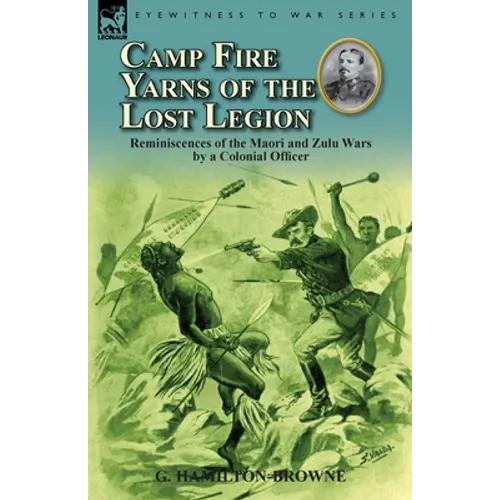 Camp Fire Yarns of the Lost Legion: Reminiscences of the Maori and Zulu Wars by a Colonial Officer - Paperback