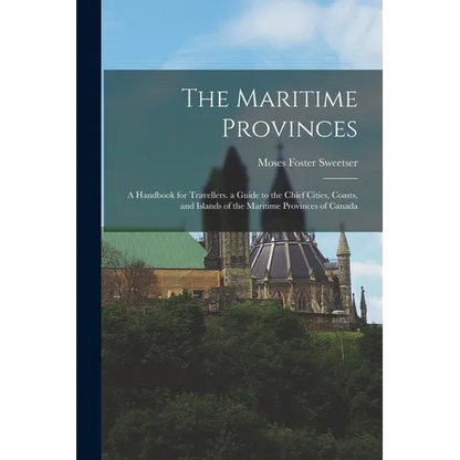 The Maritime Provinces: A Handbook for Travellers. a Guide to the Chief Cities, Coasts, and Islands of the Maritime Provinces of Canada - Paperback