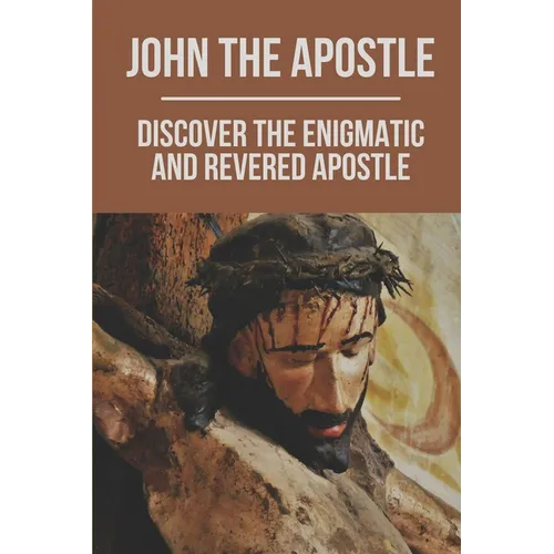 John The Apostle: Discover The Enigmatic And Revered Apostle: Son Of Thunder To Apostle Of Love - Paperback