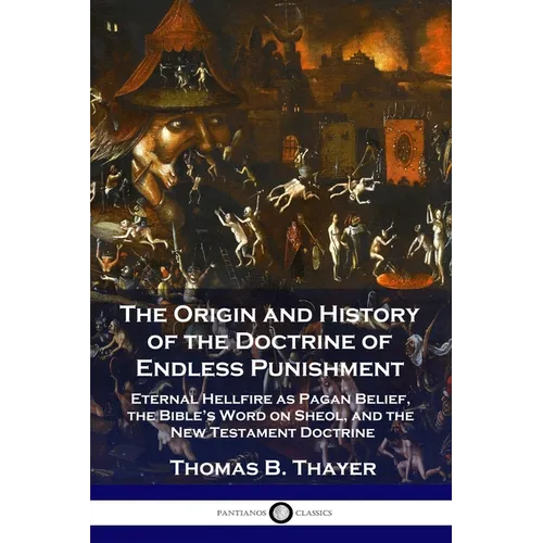 The Origin and History of the Doctrine of Endless Punishment: Eternal Hellfire as Pagan Belief, the Bible's Word on Sheol, and the New Testament Doctr - Paperback
