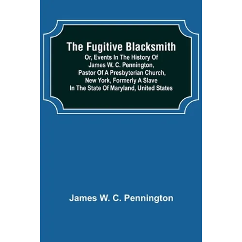 The Fugitive Blacksmith or, Events in the History of James W. C. Pennington, Pastor of a Presbyterian Church, New York, Formerly a Slave in the State - Paperback