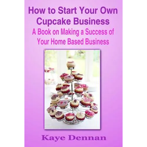 How to Start Your Own Cupcake Business: A Book on Making a Success of Your Home Based Business - Paperback
