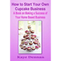 How to Start Your Own Cupcake Business: A Book on Making a Success of Your Home Based Business - Paperback