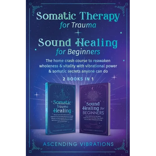 Somatic Therapy for Trauma & Sound Healing for Beginners: (2 books in 1) The Home Crash Course to Reawaken Wholeness & Vitality With Vibrational Power - Paperback