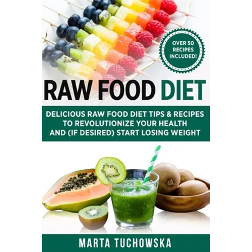 Raw Food Diet: Delicious Raw Food Diet Tips & Recipes to Revolutionize Your Health and (if desired) Start Losing Weight - Paperback