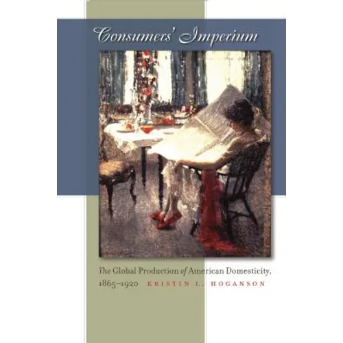 Consumers' Imperium: The Global Production of American Domesticity, 1865-1920 - Paperback