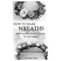 How to Make Wreaths: Simple Beginners Guide to Learning Wreaths Making - Paperback