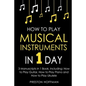 How to Play Musical Instruments: In 1 Day - Bundle - The Only 3 Books You Need to Learn How to Play Guitar, How to Play Piano and How to Play Ukulele - Paperback