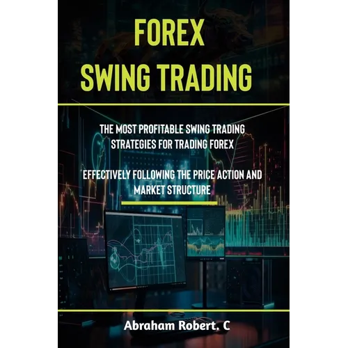 Forex Swing Trading: The Most Profitable Swing Trading Strategies For Trading Forex, Effectively Following The Price Action And Market Structure - Paperback