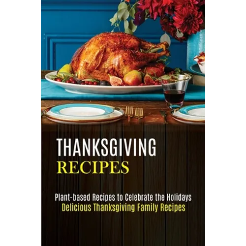 Thanksgiving Recipes: Plant-based Recipes to Celebrate the Holidays (Delicious Thanksgiving Family Recipes) - Paperback