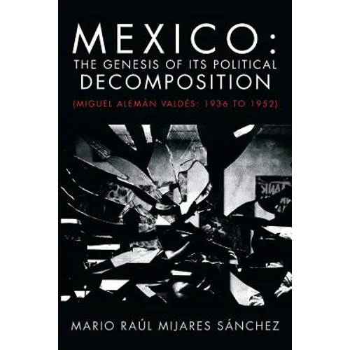 Mexico: The Genesis of Its Political Decomposition: (Miguel Aleman Valdes: 1936 to 1952) - Paperback
