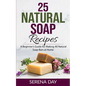 25 Natural Soap Recipes: A Beginner's Guide for Making All Natural Soap Bars at Home - Paperback