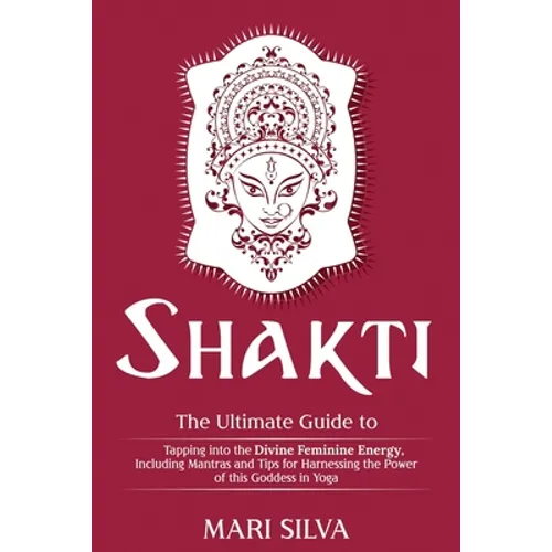 Shakti: The Ultimate Guide to Tapping into the Divine Feminine Energy, Including Mantras and Tips for Harnessing the Power of this Goddess in Yoga - Paperback