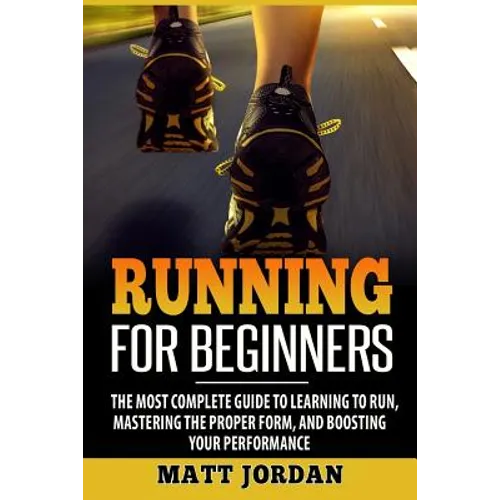 Running for Beginners: The Most Complete Guide to Learning to Run, Mastering the Proper Form, and Boosting Your Performance - Paperback
