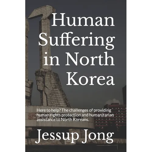 Human Suffering in North Korea: Here to help? The challenges of providing human rights protection and humanitarian assistance to North Koreans. - Paperback