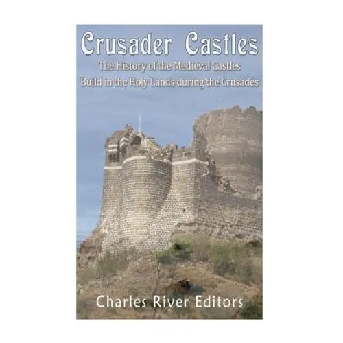 Crusader Castles: The History of the Medieval Castles Built in the Holy Lands during the Crusades - Paperback