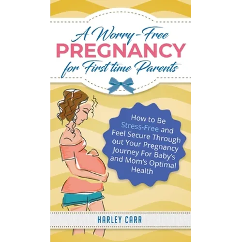 A Worry-Free Pregnancy For First Time Parents: How to Be Stress-Free and Feel Secure Throughout Your Pregnancy Journey for Baby's and Mom's Optimal He - Hardcover