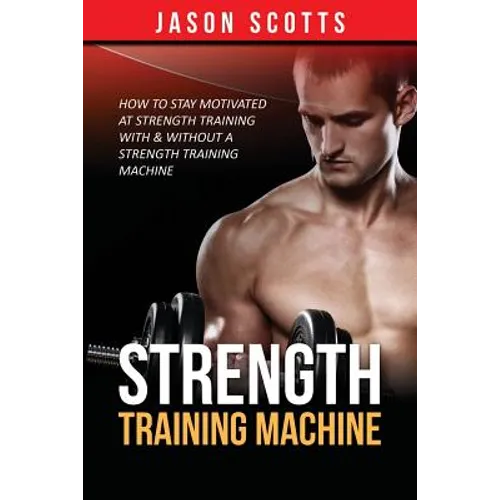 Strength Training Machine: How To Stay Motivated At Strength Training With & Without A Strength Training Machine - Paperback