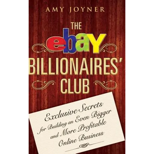 The Ebay Billionaires' Club: Exclusive Secrets for Building an Even Bigger and More Profitable Online Business - Hardcover