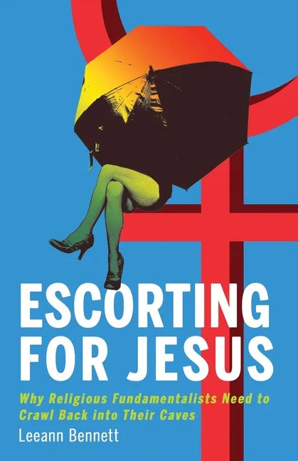 Escorting for Jesus: Why Religious Fundamentalists Need to Crawl Back to Their Caves - Paperback