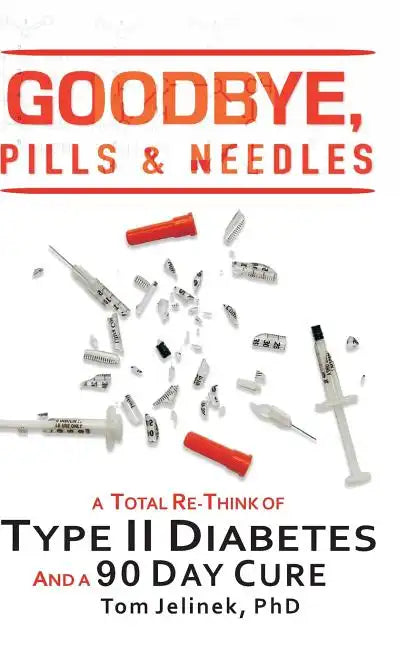 Goodbye, Pills & Needles: A Total Re-Think of Type II Diabetes. And a 90 Day Cure - Hardcover