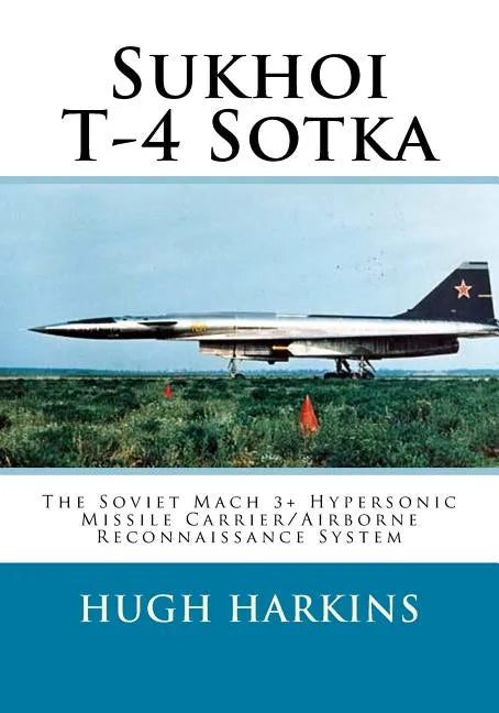 Sukhoi T-4 Sotka: The Soviet Mach 3+ Hypersonic Missile Carrier/Airborne Reconnaissance System - Paperback