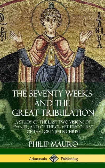 The Seventy Weeks and the Great Tribulation: A Study of the Last Two Visions of Daniel, and of the Olivet Discourse of the Lord Jesus Christ (Hardcove - Hardcover