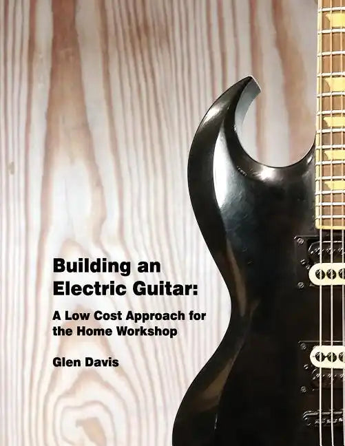 Building an Electric Guitar: A Low Cost Approach for the Home Workshop - Paperback