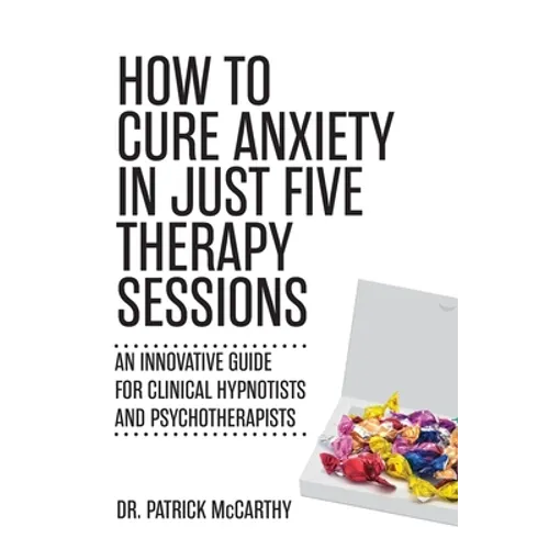 How to Cure Anxiety in Just Five Therapy Sessions: An Innovative Manual for Clinical Hypnotists and Psychotherapists - Paperback