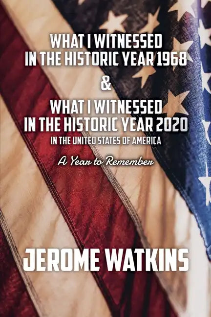 What I Witnessed in the Historic Year 1968 and What I Witnessed in the Historic Year 2020 in the United States of America: A Year to Remember - Paperback