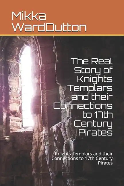 The Real Story of Knights Templars and their Connections to 17th Century Pirates: Knights Templars and their Connections to 17th Century Pirates - Paperback