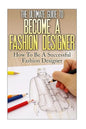 The Ultimate Guide To Become A Fashion Designer: How To Be A Successful Fashion Designer - Paperback