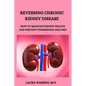 Reversing Chronic Kidney Disease: How to Maintain Kidney Health and Prevent Undergoing Dialysis - Paperback