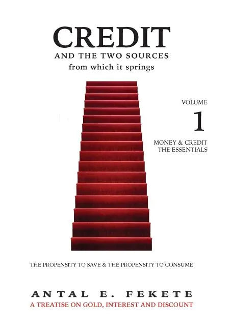 Credit And The Two Sources From Which It Springs: The Propensity To Save And The Propensity To Consume - VOLUME I - The Essentials - Hardcover