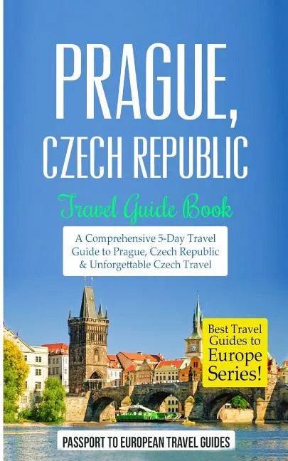 Prague: Prague, Czech Republic: Travel Guide Book-A Comprehensive 5-Day Travel Guide to Prague, Czech Republic & Unforgettable Czech Travel - Paperback