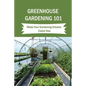 Greenhouse Gardening 101: Make Your Gardening Dreams Come True: How To Start Your Own Greenhouse - Paperback