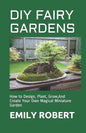 DIY Fairy Gardens: How to Design, Plant, Grow, And Create Your Own Magical Miniature Garden - Paperback