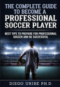 The Complete Guide to Become a Professional Soccer Player: Best Tips to Prepare for Professional Soccer and Be Successful - Paperback