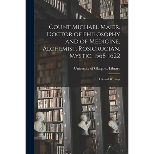 Count Michael Maier, Doctor of Philosophy and of Medicine, Alchemist, Rosicrucian, Mystic, 1568-1622: Life and Writings - Paperback