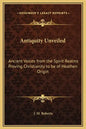Antiquity Unveiled: Ancient Voices from the Spirit Realms Proving Christianity to Be of Heathen Origin - Hardcover
