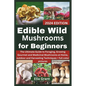 Edible Wild Mushrooms for Beginners: The Ultimate Guide to Foraging, Growing Gourmet and Medicinal Mushrooms at Home, outdoor and Harvesting Technique - Paperback