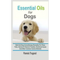 Essential Oils For Dogs: Safe And Easy Aromatherapy Remedies For Fleas, Ticks, Internal Or External Troubles, Emotional Issues And Other Common - Paperback