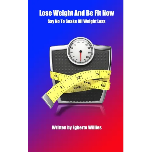 Lose Weight And Be Fit Now: Say No To Snake Oil Weight Loss - Paperback