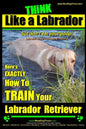 Think Like a Labrador, But Don't Eat Your Poop! Labrador Breed Expert Dog Training: Here's Exactly How to Train Your Labrador - Paperback