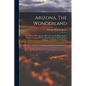 Arizona, The Wonderland: The History Of Its Ancient Cliff And Cave Dwellings, Ruined Pueblos, Conquest By The Spaniards, Jesuit And Franciscan - Paperback