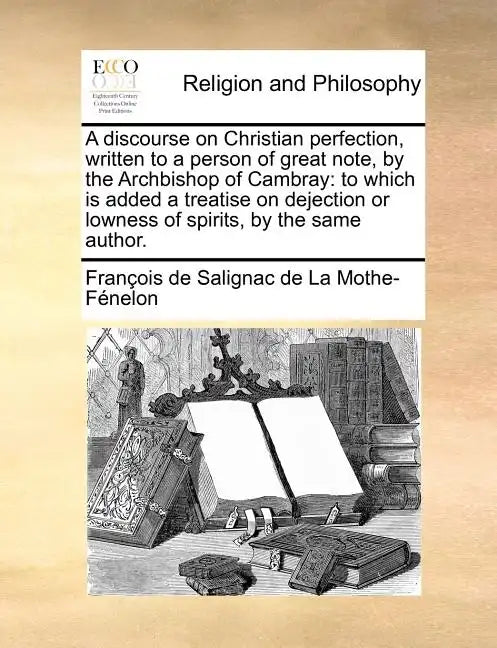 A discourse on Christian perfection, written to a person of great note, by the Archbishop of Cambray: to which is added a treatise on dejection or low - Paperback
