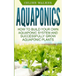 Aquaponics: How to Build Your Own Aquaponic System and Successfully Grow Aquaponic Plants - Paperback
