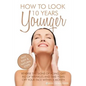 How To Look 10 Years Younger: Reverse the Signs of Aging, Get Rid of Wrinkles an - Paperback